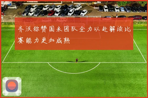 齐沃称赞国米团队全力以赴解读比赛能力更加成熟