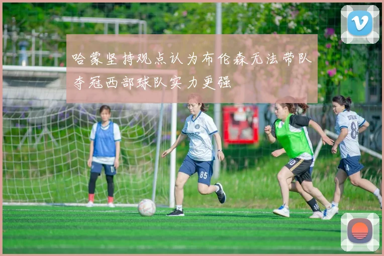 哈蒙坚持观点认为布伦森无法带队夺冠西部球队实力更强