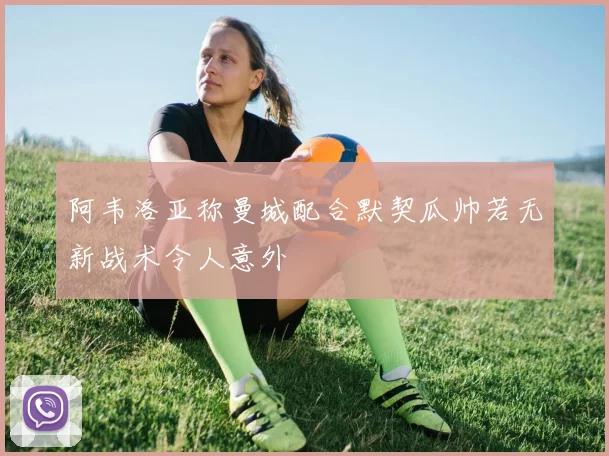 阿韦洛亚称曼城配合默契瓜帅若无新战术令人意外