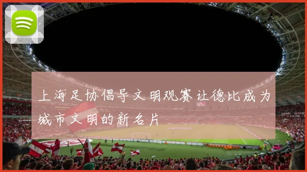 上海足协倡导文明观赛让德比成为城市文明的新名片