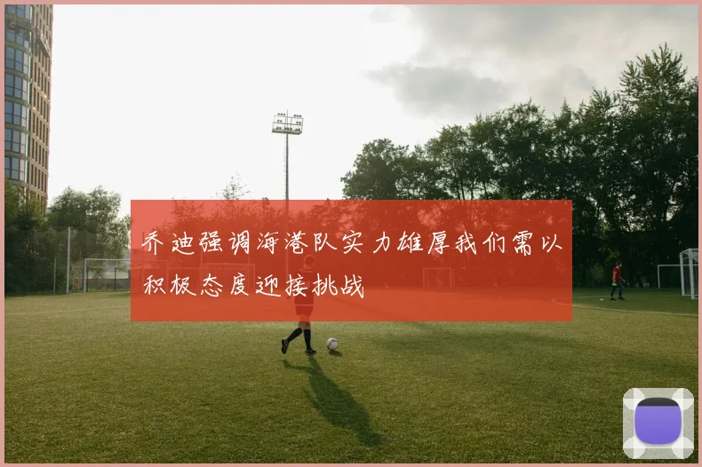乔迪强调海港队实力雄厚我们需以积极态度迎接挑战