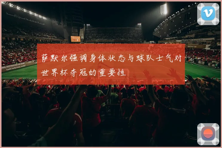 萨默尔强调身体状态与球队士气对世界杯夺冠的重要性