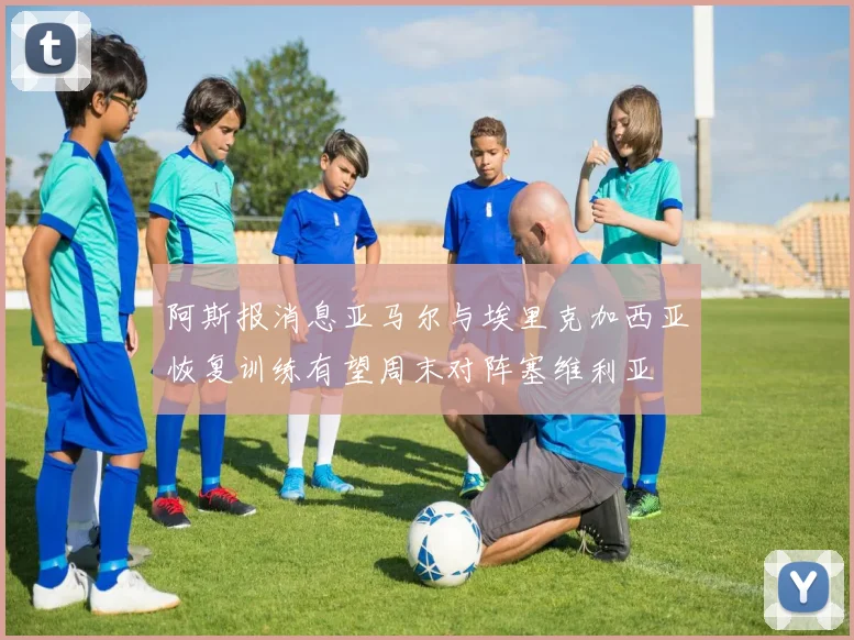 阿斯报消息亚马尔与埃里克加西亚恢复训练有望周末对阵塞维利亚