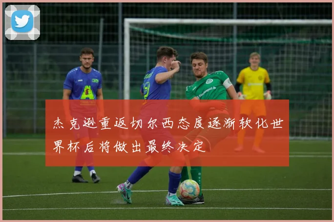 杰克逊重返切尔西态度逐渐软化世界杯后将做出最终决定