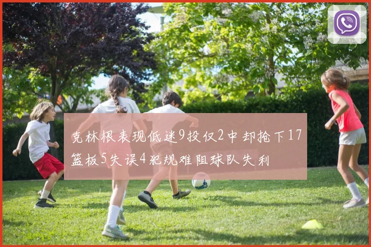 克林根表现低迷9投仅2中却抢下17篮板5失误4犯规难阻球队失利