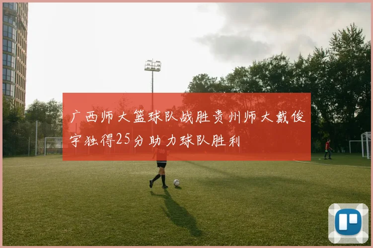 广西师大篮球队战胜贵州师大戴俊宇独得25分助力球队胜利