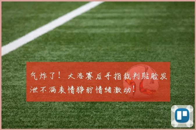 气炸了！大洛赛后手指裁判贴脸发泄不满表情狰狞情绪激动！