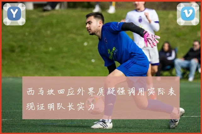 西马坎回应外界质疑强调用实际表现证明队长实力