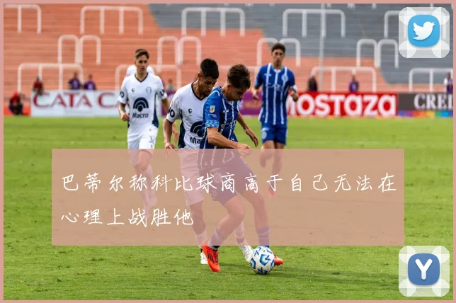 巴蒂尔称科比球商高于自己无法在心理上战胜他